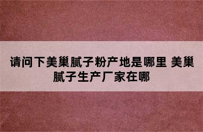 请问下美巢腻子粉产地是哪里 美巢腻子生产厂家在哪